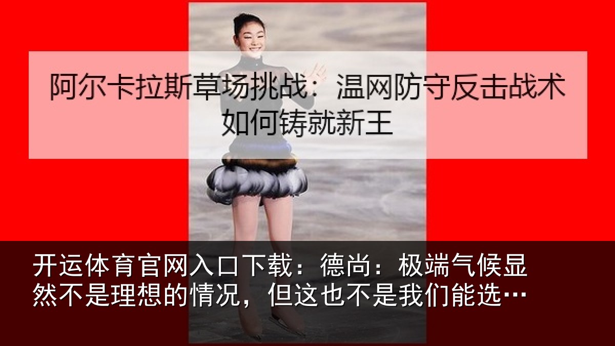 开运体育官网入口下载:德尚:极端气候显然不是理想的情况,但这也不是我们能选择的