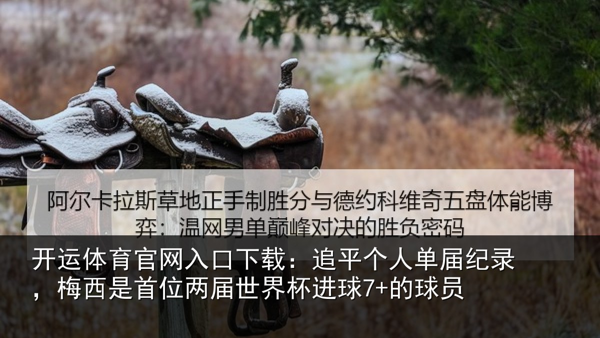 开运体育官网入口下载:追平个人单届纪录,梅西是首位两届世界杯进球7+的球员