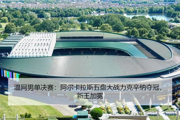 温网男单决赛：阿尔卡拉斯五盘大战力克辛纳夺冠，新王加冕