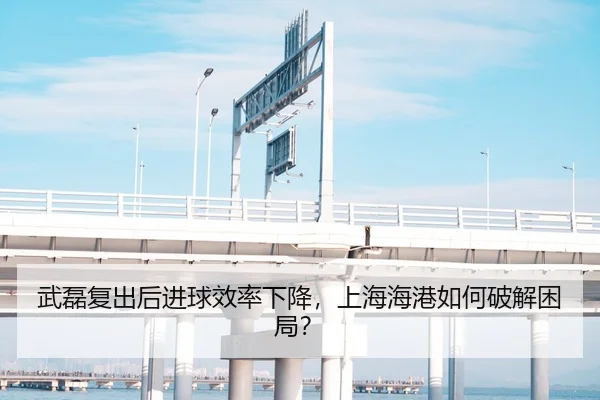 武磊复出后进球效率下降，上海海港如何破解困局？