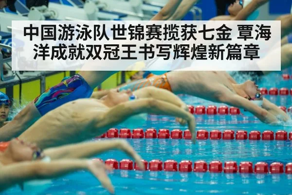 中国游泳队世锦赛揽获七金 覃海洋成就双冠王书写辉煌新篇章