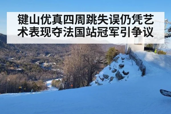 键山优真四周跳失误仍凭艺术表现夺法国站冠军引争议