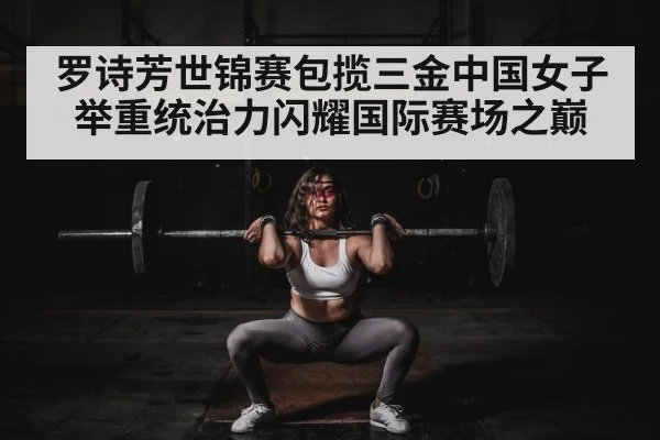 罗诗芳世锦赛包揽三金中国女子举重统治力闪耀国际赛场之巅